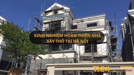 Kinh nghiệm hoàn thiện nhà xây thô tại Hà Nội tối ưu chi phí, chất lượng đảm bảo