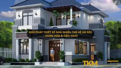 Giải pháp thiết kế nhà nhiều thế hệ Hà Nội – Dung hòa & Tiện nghi