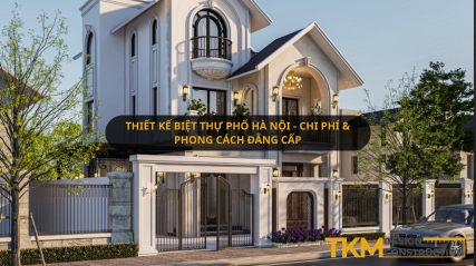 Thiết kế biệt thự phố Hà Nội - Chi phí & Phong cách đẳng cấp