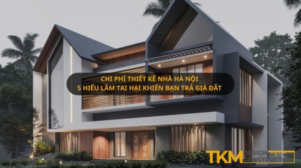 Tránh 5 hiểu lầm tai hại để có Chi phí thiết kế nhà Hà Nội tốt nhất